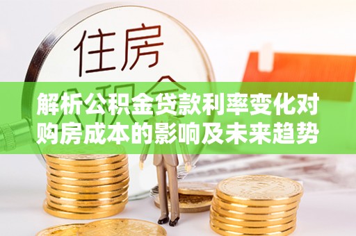 临澧解析公积金贷款利率变化对购房成本的影响及未来趋势