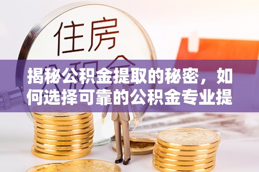 临澧揭秘公积金提取的秘密，如何选择可靠的公积金专业提取代办服务