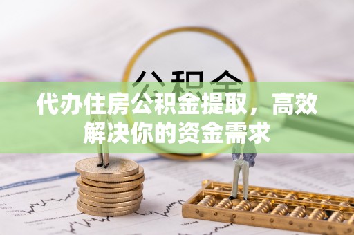 临澧代办住房公积金提取，高效解决你的资金需求