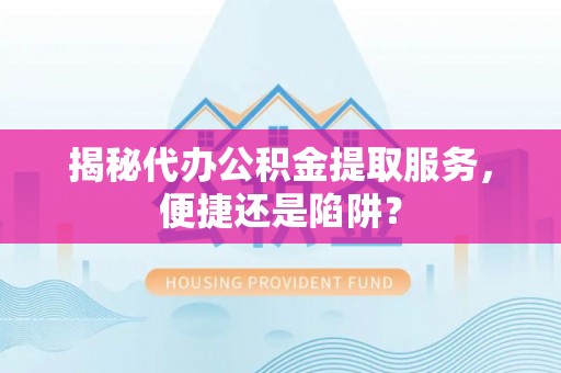 临澧揭秘代办公积金提取服务，便捷还是陷阱？