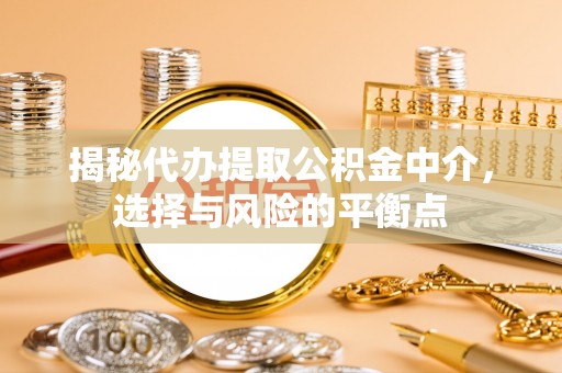 临澧揭秘代办提取公积金中介，选择与风险的平衡点