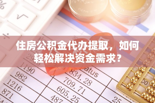 临澧住房公积金代办提取，如何轻松解决资金需求？