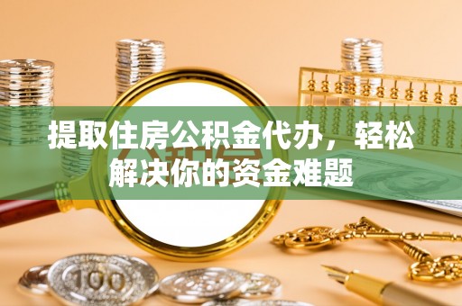 临澧提取住房公积金代办，轻松解决你的资金难题