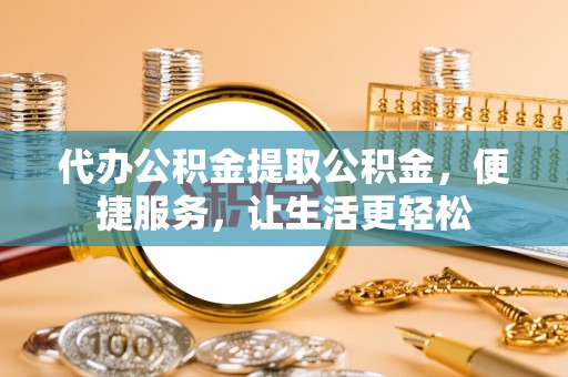 临澧代办公积金提取公积金，便捷服务，让生活更轻松