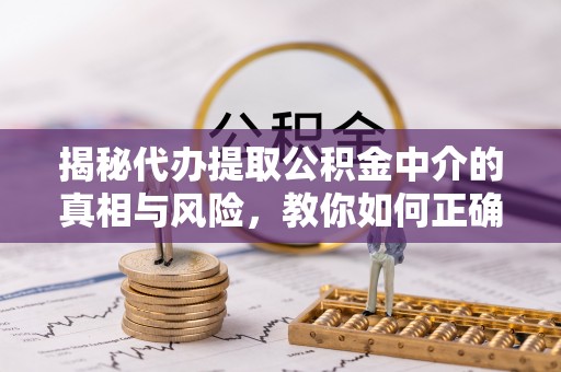 临澧揭秘代办提取公积金中介的真相与风险，教你如何正确操作