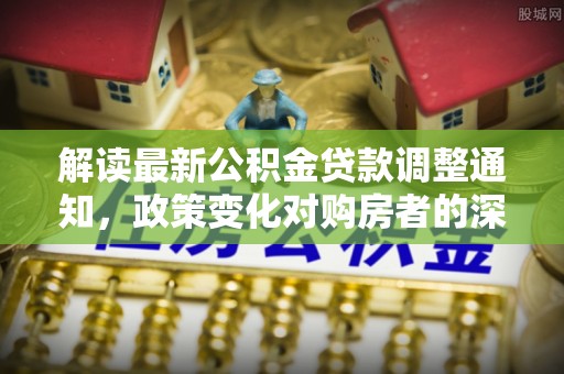 临澧解读最新公积金贷款调整通知，政策变化对购房者的深远影响