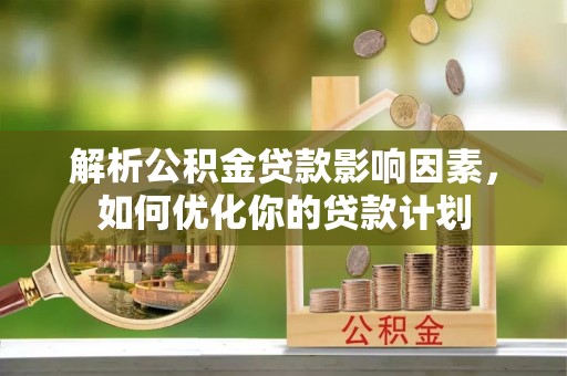 临澧解析公积金贷款影响因素，如何优化你的贷款计划
