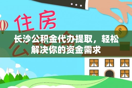 临澧长沙公积金代办提取，轻松解决你的资金需求