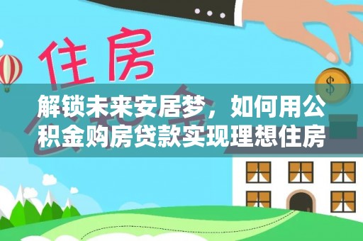 临澧解锁未来安居梦，如何用公积金购房贷款实现理想住房计划