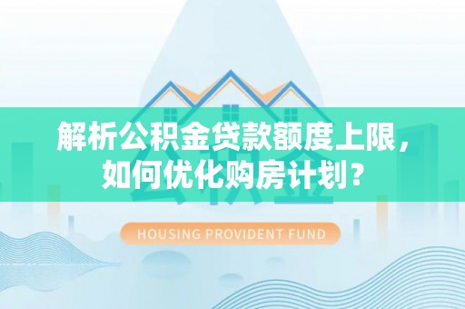 临澧解析公积金贷款额度上限，如何优化购房计划？
