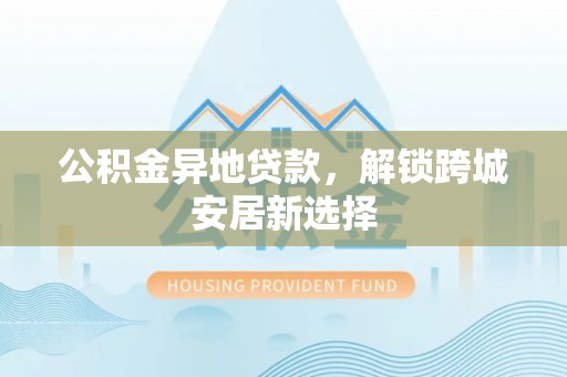临澧公积金异地贷款，解锁跨城安居新选择