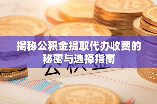 临澧揭秘公积金提取代办收费的秘密与选择指南