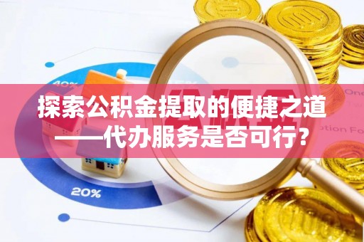 临澧探索公积金提取的便捷之道——代办服务是否可行？
