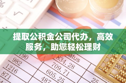 临澧提取公积金公司代办，高效服务，助您轻松理财