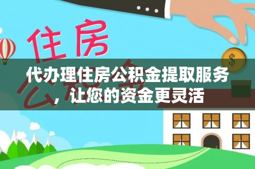 临澧代办理住房公积金提取服务，让您的资金更灵活
