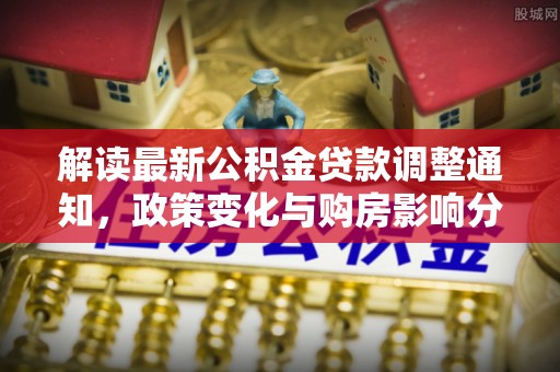 临澧解读最新公积金贷款调整通知，政策变化与购房影响分析