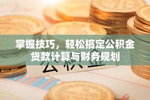 临澧掌握技巧，轻松搞定公积金贷款计算与财务规划