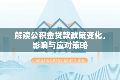 临澧解读公积金贷款政策变化，影响与应对策略