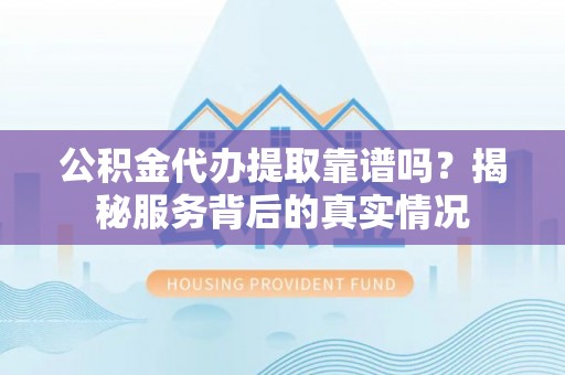 临澧公积金代办提取靠谱吗？揭秘服务背后的真实情况