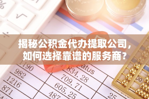 临澧揭秘公积金代办提取公司，如何选择靠谱的服务商？