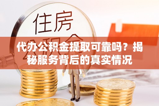 临澧代办公积金提取可靠吗？揭秘服务背后的真实情况