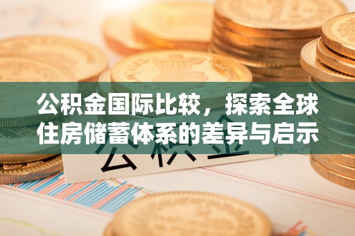 临澧公积金国际比较，探索全球住房储蓄体系的差异与启示
