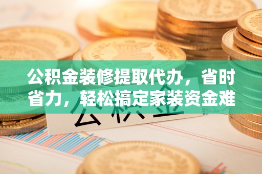 临澧公积金装修提取代办，省时省力，轻松搞定家装资金难题