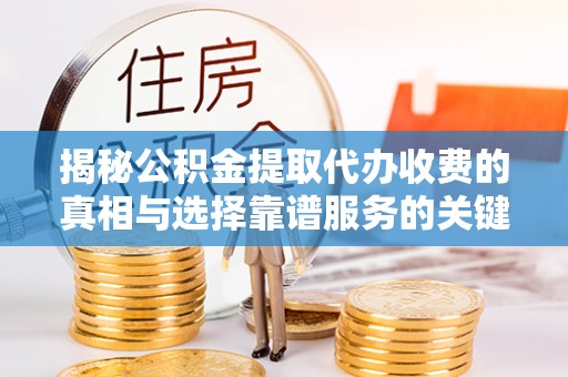 临澧揭秘公积金提取代办收费的真相与选择靠谱服务的关键
