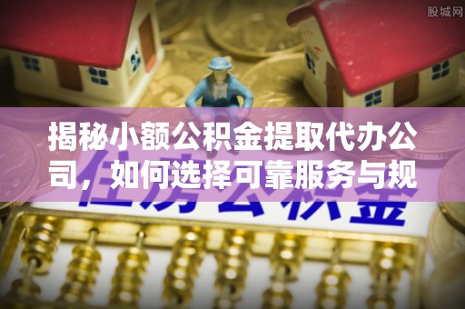临澧揭秘小额公积金提取代办公司，如何选择可靠服务与规避风险
