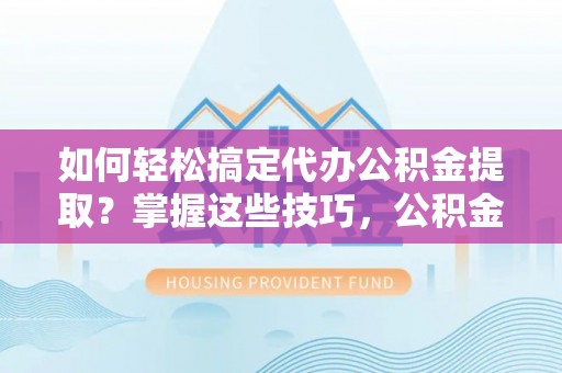 临澧如何轻松搞定代办公积金提取？掌握这些技巧，公积金到手不是梦！