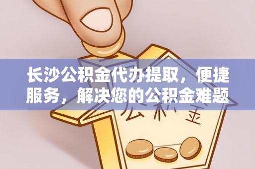 临澧长沙公积金代办提取，便捷服务，解决您的公积金难题