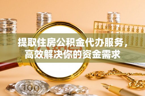 临澧提取住房公积金代办服务，高效解决你的资金需求