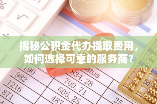 临澧揭秘公积金代办提取费用，如何选择可靠的服务商？