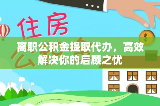 临澧离职公积金提取代办，高效解决你的后顾之忧