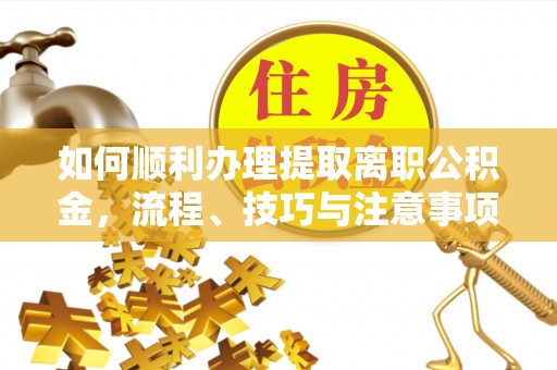 临澧如何顺利办理提取离职公积金，流程、技巧与注意事项全解析