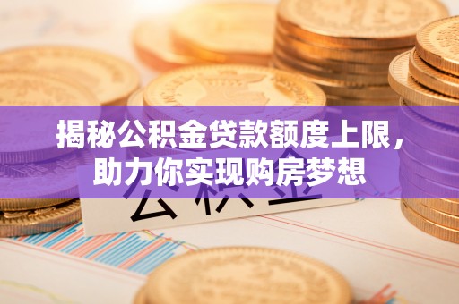 临澧揭秘公积金贷款额度上限，助力你实现购房梦想
