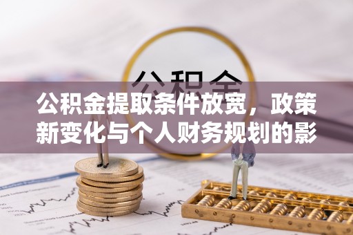 临澧公积金提取条件放宽，政策新变化与个人财务规划的影响