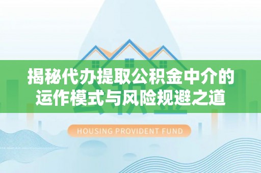 临澧揭秘代办提取公积金中介的运作模式与风险规避之道