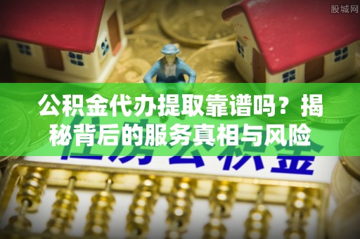临澧公积金代办提取靠谱吗？揭秘背后的服务真相与风险