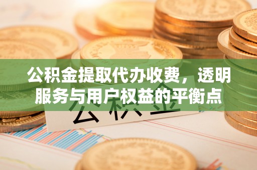 临澧公积金提取代办收费，透明服务与用户权益的平衡点