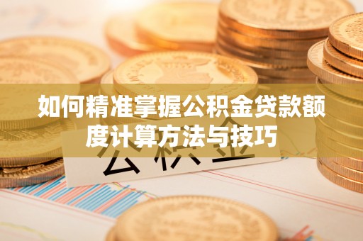临澧如何精准掌握公积金贷款额度计算方法与技巧