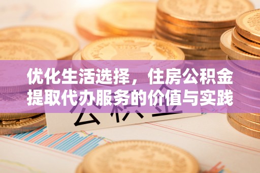 临澧优化生活选择，住房公积金提取代办服务的价值与实践
