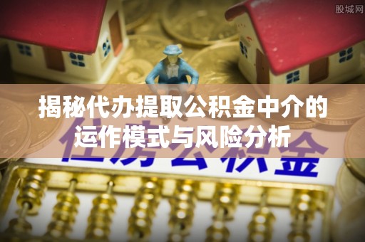 临澧揭秘代办提取公积金中介的运作模式与风险分析