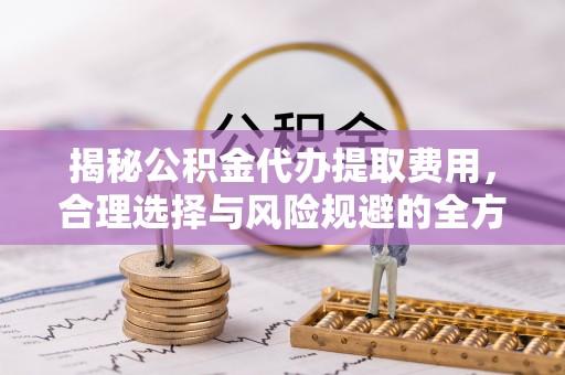 临澧揭秘公积金代办提取费用，合理选择与风险规避的全方位解析