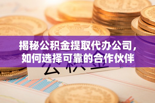 临澧揭秘公积金提取代办公司，如何选择可靠的合作伙伴