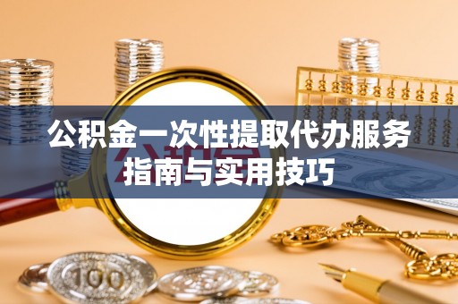 临澧公积金一次性提取代办服务指南与实用技巧
