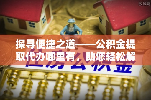 临澧探寻便捷之道——公积金提取代办哪里有，助您轻松解决资金难题