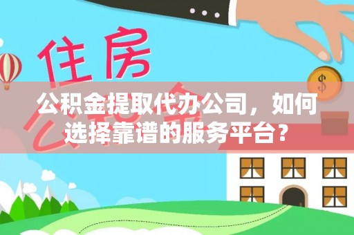 临澧公积金提取代办公司，如何选择靠谱的服务平台？