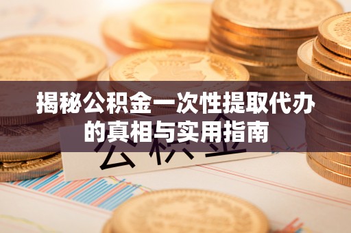 临澧揭秘公积金一次性提取代办的真相与实用指南