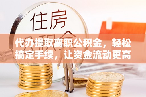 临澧代办提取离职公积金，轻松搞定手续，让资金流动更高效